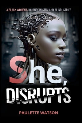 She, DISRUPTS: A Black Woman's Journey in the STEM and AI Industries by Watson, Paulette