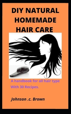DIY Natural Homemade Hair Care: A handbook for all hair type With 30 Recipes. by Brown, Johnson C.