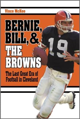 Bernie, Bill, and the Browns: The Last Great Era of Football in Cleveland by McKee, Vince