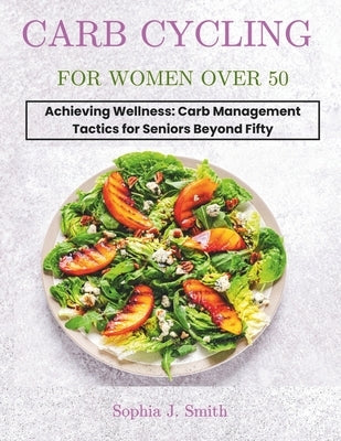 Carb Cycling for Women Over 50: Achieving Wellness: Carb Management Tactics for Seniors Beyond Fifty by J. Smith, Sophia