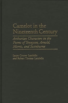 Camelot in the Nineteenth Century: Arthurian Characters in the Poems of Tennyson, Arnold, Morris, and Swinburne by Lambdin, Robert Thomas