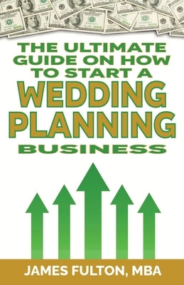The Ultimate Guide on How To Start a Wedding Planning Business by Fulton, James