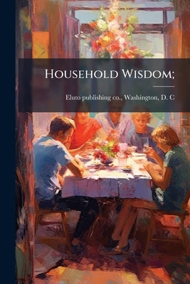 Household Wisdom; by Eluto Publishing Co, Washington D. C.