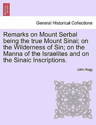 Remarks on Mount Serbal Being the True Mount Sinai; On the Wilderness of Sin; On the Manna of the Israelites and on the Sinaic Inscriptions. by Hogg, John