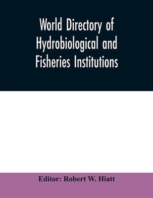 World directory of hydrobiological and fisheries institutions by W. Hiatt, Robert