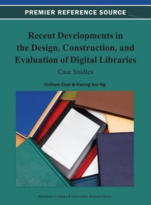 Recent Developments in the Design, Construction, and Evaluation of Digital Libraries: Case Studies by Cool, Colleen