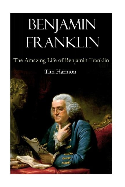 Benjamin Franklin: The Amazing Life of Benjamin Franklin by Harmon, Tim