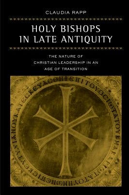 Holy Bishops in Late Antiquity: The Nature of Christian Leadership in an Age of Transitionvolume 37 by Rapp, Claudia