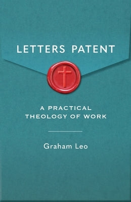 Letters Patent: A Pratical Theology of Work by Leo, Graham