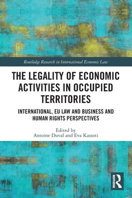 The Legality of Economic Activities in Occupied Territories: International, EU Law and Business and Human Rights Perspectives by Duval, Antoine