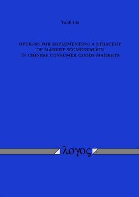 Options for Implementing a Strategy of Market Segmentation in Chinese Consumer Goods Markets by Liu, Yanli