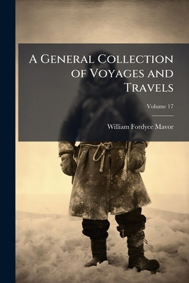 A General Collection of Voyages and Travels: Including the Most Interesting Records of Navigators and Travellers, From the Discovery of America by Col by Mavor, William Fordyce