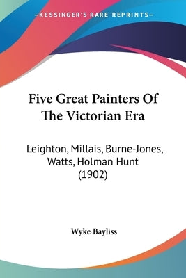 Five Great Painters Of The Victorian Era: Leighton, Millais, Burne-Jones, Watts, Holman Hunt (1902) by Bayliss, Wyke