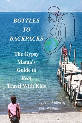 Bottles to Backpacks: The Gypsy Mama's Guide to Real Travel with Kids by Miller, Jennifer