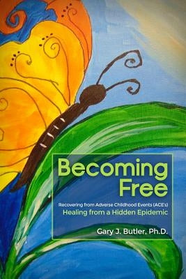 Becoming Free: Recovering from Adverse Childhood Events (ACE's): Healing from a Hidden Epidemic by Butler, Gary J.