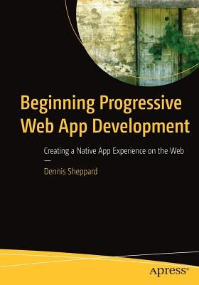 Beginning Progressive Web App Development: Creating a Native App Experience on the Web by Sheppard, Dennis