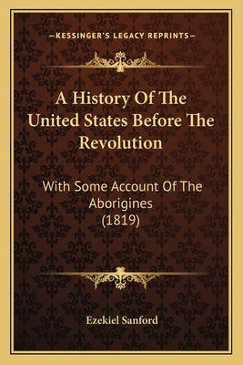 A History Of The United States Before The Revolution: With Some Account Of The Aborigines (1819) by Sanford, Ezekiel