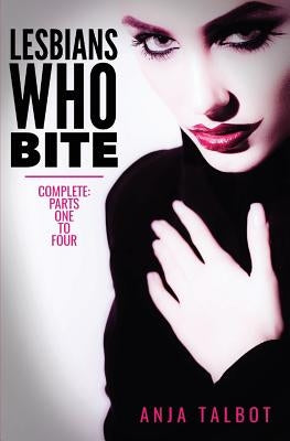 Lesbians Who Bite: Lesbian Vampire Paranormal Romance Series, Parts One to Four COMPLETE by Talbot, Anja