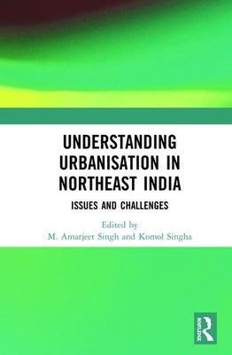 Understanding Urbanisation in Northeast India: Issues and Challenges by Singh, M. Amarjeet
