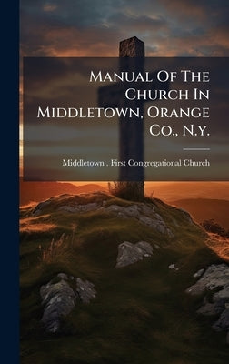 Manual Of The Church In Middletown, Orange Co., N.y. by Middletown (N Y ) First Congregation