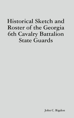 Historical Sketch and Roster of the Georgia 6th Cavalry Battalion State Guards by Rigdon, John C.