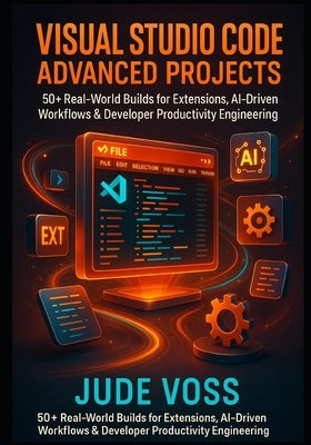 Visual Studio Code Advanced Projects: 50+ Real-World Builds for Extensions, AI-Driven Workflows & Developer Productivity Engineering by Voss, Jude