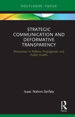 Strategic Communication and Deformative Transparency: Persuasion in Politics, Propaganda, and Public Health by Nahon-Serfaty, Isaac