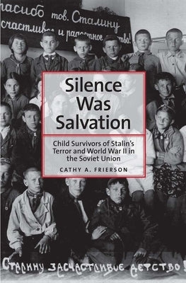 Silence Was Salvation: Child Survivors of Stalin's Terror and World War II in the Soviet Union by Frierson, Cathy A.