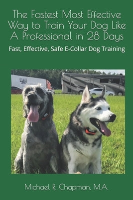 The Fastest Most Effective Way to Train Your Dog Like A Professional in 28 Days: Achieving a well-trained dog in 28 days using E-Collar training by Chapman M. a., Michael R.