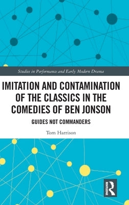 Imitation and Contamination of the Classics in the Comedies of Ben Jonson: Guides Not Commanders by Harrison, Tom