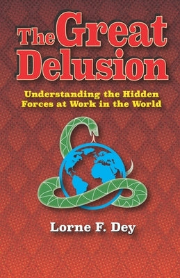 The Great Delusion: Understanding the Hidden Forces at Work on the World by Dey, Lorne F.