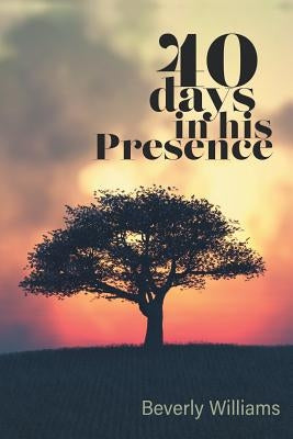 40 Days in His Presence by Beverly, Beverly