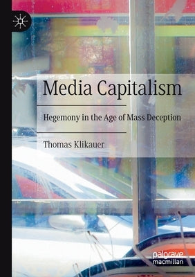 Media Capitalism: Hegemony in the Age of Mass Deception by Klikauer, Thomas