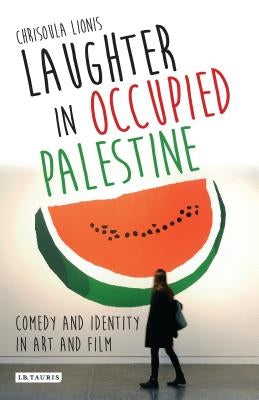 Laughter in Occupied Palestine: Comedy and Identity in Art and Film by Lionis, Chrisoula