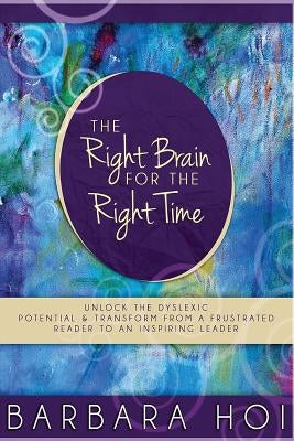 The Right Brain for the Right Time: Unlock the Dyslexic Potential and Transform from a Frustrated Reader to an Inspiring Leader by Hoi, Barbara