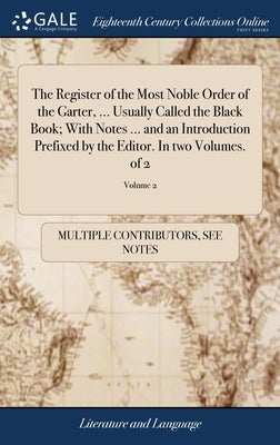 The Register of the Most Noble Order of the Garter, ... Usually Called the Black Book; With Notes ... and an Introduction Prefixed by the Editor. In t by Multiple Contributors