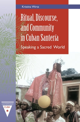 Ritual, Discourse, and Community in Cuban Santer?a: Speaking a Sacred World by Wirtz, Kristina