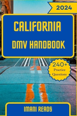 California DMV Handbook 2024 - 2025: Your Ultimate Guide to Navigating the Road to Success and Conquering the California DMV Exam with 240+ Practice Q by Reads, Imani