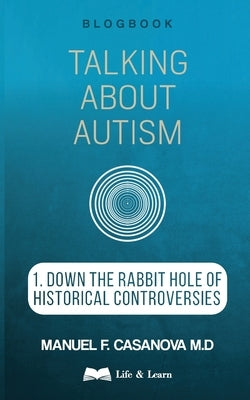 Talking About Autism: 1. Down the Rabbit Hole of Historical Controversies by Casanova, Manuel F.