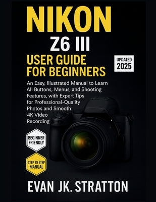 Nikon Z6 III User Guide for Beginners: An Easy, Illustrated Manual to Learn All Buttons, Menus, and Shooting Features, with Expert Tips for Profession by Jk Stratton, Evan