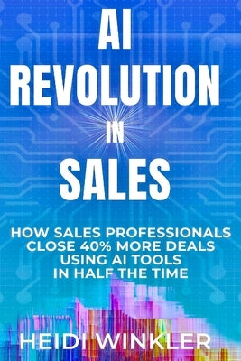 AI Revolution of Sales: How Sales Professionals Close 40% More Deals Using Ai Tools In Half the Time by Winkler, Heidi