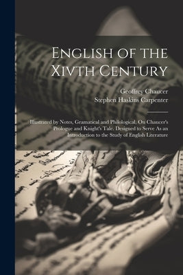 English of the Xivth Century: Illustrated by Notes, Gramatical and Philological, On Chaucer's Prologue and Knight's Tale. Designed to Serve As an In by Carpenter, Stephen Haskins