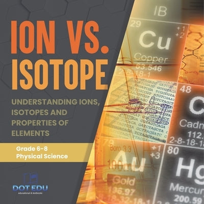 Ion vs. Isotope Understanding Ions, Isotopes and Properties of Elements Grade 6-8 Physical Science by Dot Edu