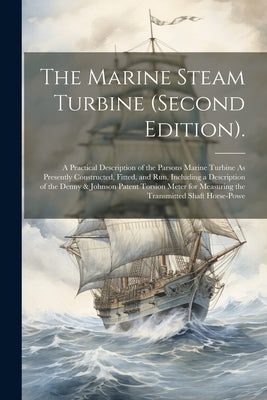 The Marine Steam Turbine (Second Edition).: A Practical Description of the Parsons Marine Turbine As Presently Constructed, Fitted, and Run, Including by Anonymous