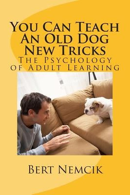 You Can Teach An Old Dog New Tricks: The Psychology of Adult Learning by Nemcik, Bert