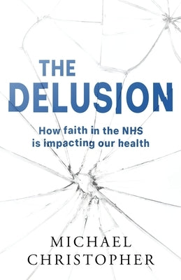 The Delusion: How faith in the NHS is impacting our health by Christopher, Michael