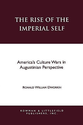 The Rise of the Imperial Self: America's Culture Wars in Augustinian Perspective by Dworkin, Ronald W.