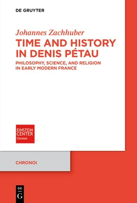 Time and History in Denis Pétau: Philosophy, Science, and Religion in Early Modern France by Zachhuber, Johannes