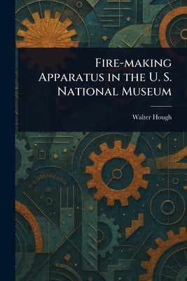 Fire-making Apparatus in the U. S. National Museum by Hough, Walter