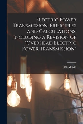 Electric Power Transmission, Principles and Calculations, Including a Revision of "Overhead Electric Power Transmission" by Still, Alfred